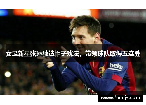 女足新星张琳独造帽子戏法，带领球队取得五连胜