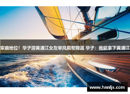 家庭地位！华子游黄浦江女友举风扇帮降温 华子：我能拿下黄浦江