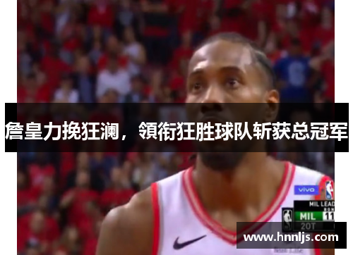 詹皇力挽狂澜，領衔狂胜球队斩获总冠军
