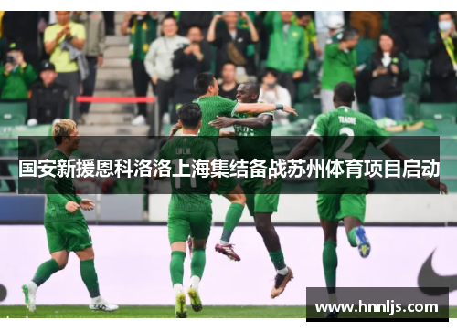 国安新援恩科洛洛上海集结备战苏州体育项目启动